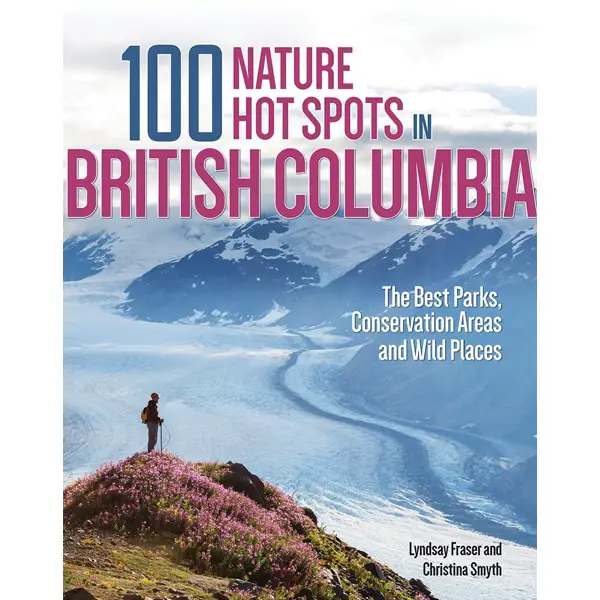 100 nature hotspots | 100 Nature Hot Spots in British Columbia: The Best Parks, Conservation Areas and Wild Places